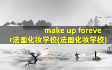 make up forever法国化妆学校(法国化妆学校)